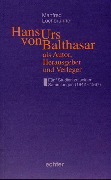 Hans Urs von Balthasar als Autor, Herausgeber und Verleger: Fünf Studien zu seinen Sammlungen (1942-1967)
