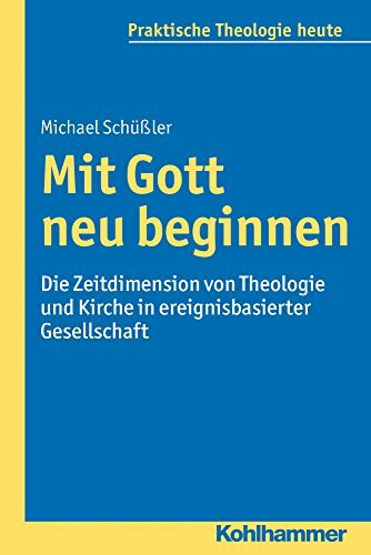 Mit Gott neu beginnen: Die Zeitdimension von Theologie und Kirche in ereignisbasierter Gesellschaft (Praktische Theologie heute, 134, Band 134)