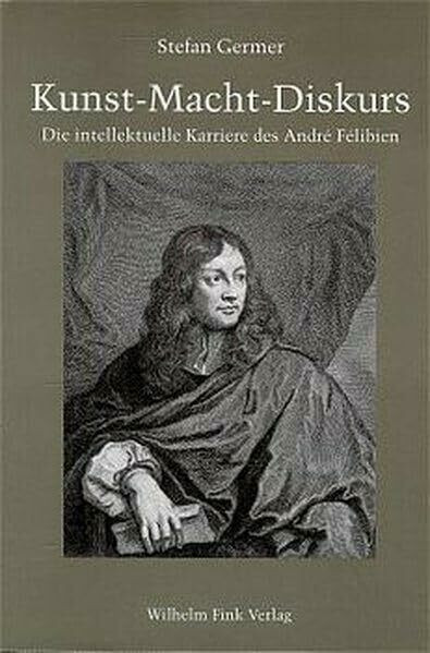 Kunst, Macht, Diskurs: Die intellektuelle Karriere des André Félibien im Frankreich von Louis XIV.