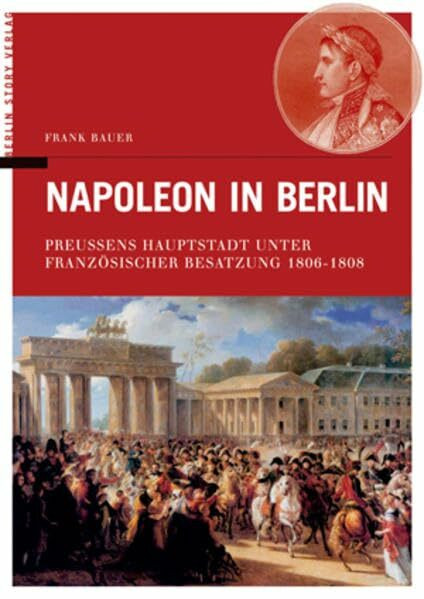 Napoleon in Berlin. Preussens Hauptstadt unter Französischer Besatzung 1806-1808