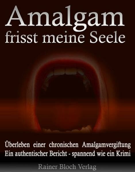Amalgam frisst meine Seele: Überleben einer chronischen Amalgamvergiftung. Ein authentischer Bericht - spannend wie ein Krimi!