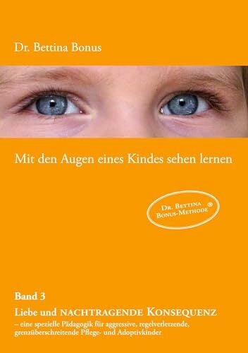Mit den Augen eines Kindes sehen lernen - Band 3: Liebe und nachtragende Konsequenz - eine spezielle Pädagogik für aggressive, regelverletzende,... Mit den Augen eines Kindes sehen lernen - Band 3: Liebe und nachtragende Konsequenz - eine spezielle Pädagogik für aggressive, regelverletzende, grenzüberschreitende Pflege- und Adoptivkinder