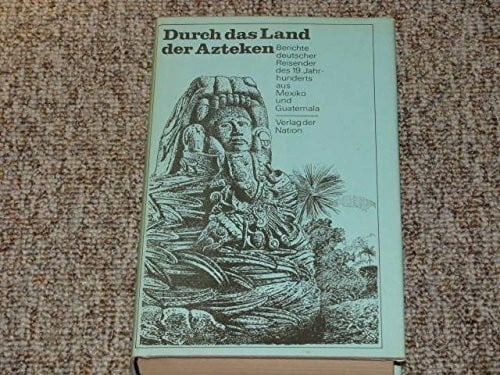 Durch das Land der Azteken. Berichte deutscher Reisender des 19. Jahrhunderts aus Mexiko und Guatemala