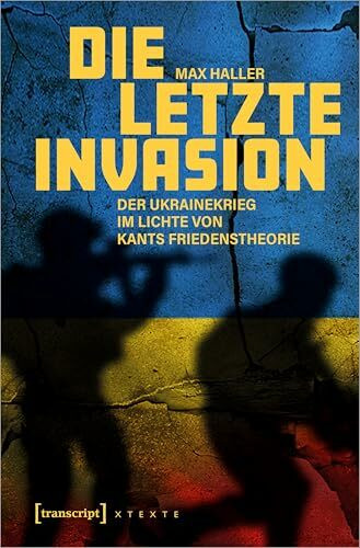 Die letzte Invasion: Der Ukrainekrieg im Lichte von Kants Friedenstheorie (X-Texte zu Kultur und Gesellschaft)