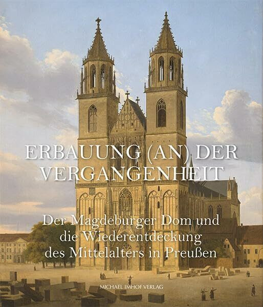Der Magdeburger Dom und die Wiederentdeckung des Mittelalters in Preußen: Erbauung (an) der Vergangenheit (Magdeburger Museumsschriften)