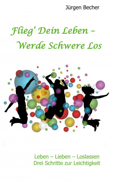 Flieg' Dein Leben - Werde Schwere los: Leben - Lieben - Loslassen - Drei Schritte zur Leichtigkeit