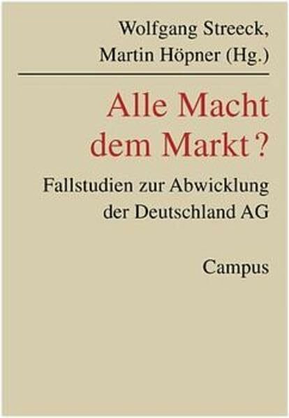 Alle Macht dem Markt?: Fallstudien zur Abwicklung der Deutschland AG (Schriften aus dem MPI für Gesellschaftsforschung, 47)