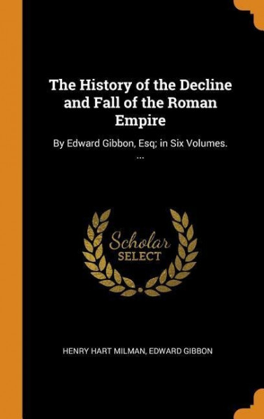 The History of the Decline and Fall of the Roman Empire: By Edward Gibbon, Esq; In Six Volumes. ...