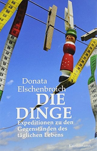 Die Dinge: Expeditionen zu den Gegenständen des täglichen Lebens