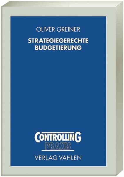 Strategiegerechte Budgetierung: Anforderungen und Gestaltungsmöglichkeiten der Budgetierung im Rahmen der Strategierealisierung (Controlling Praxis)