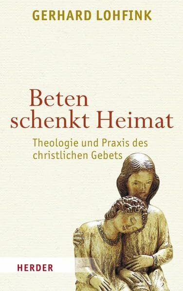 Beten schenkt Heimat: Theologie und Praxis des christlichen Gebets Beten schenkt Heimat: Theologie und Praxis des christlichen Gebets