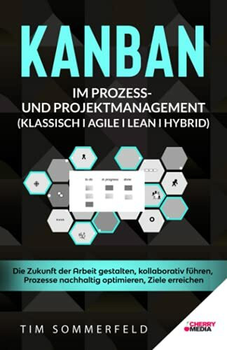 KANBAN im Prozess- und Projektmanagement (Klassisch I Agile I Lean I Hybrid): Die Zukunft der Arbeit gestalten, kollaborativ führen, Prozesse nachhaltig optimieren, Ziele erreichen