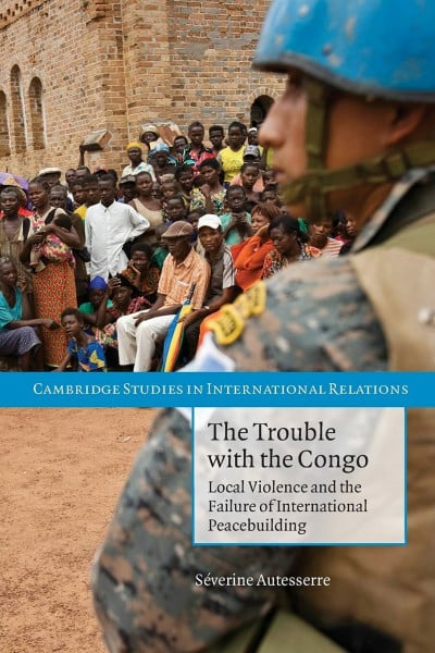 The Trouble with the Congo: Local Violence And The Failure Of International Peacebuilding (Cambridge Studies in International Relations, 115, Band 115)