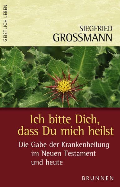 Ich bitte Dich, dass Du mich heilst: Die Gabe der Krankenheilung im Neuen Testament und heute (Geistlich leben)