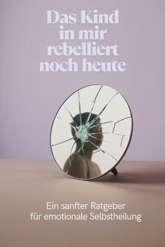 Das Kind in mir rebelliert noch heute: Ein sanfter Ratgeber für emotionale Selbstheilung