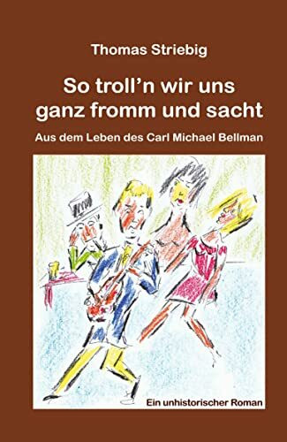 So troll’n wir uns ganz fromm und sacht: Aus dem Leben des Carl Michael Bellman. Ein unhistorischer Roman