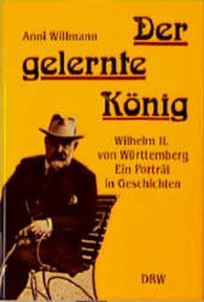 Der gelernte König: Wilhelm II. von Württemberg - ein Porträt in Geschichten