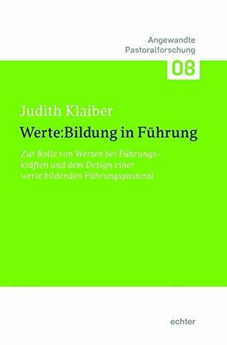 Werte:Bildung in Führung: Zur Rolle von Werten bei Führungskräften und dem Design einer werte:bildenden Führungspastoral (Angewandte Pastoralforschung)