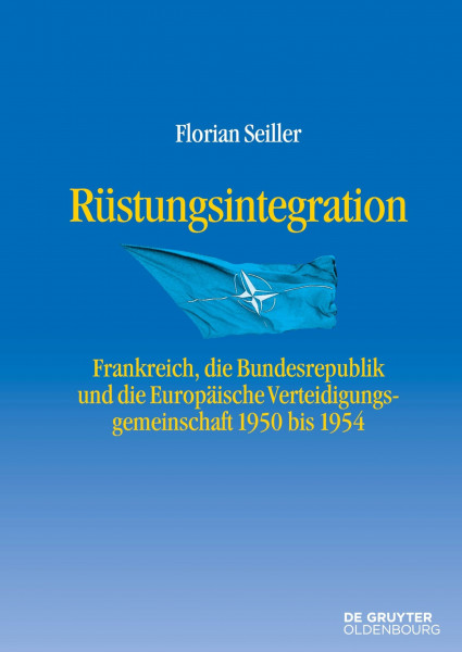 Rüstungsintegration: Frankreich, die Bundesrepublik Deutschland und die Europäische Verteidigungsgemeinschaft 1950 bis 1954 (Entstehung und Probleme des Atlantischen Bündnisses, 9, Band 9)