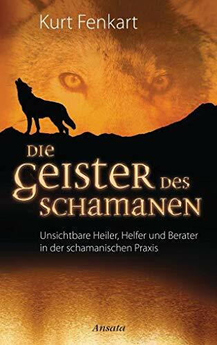 Die Geister des Schamanen: Unsichtbare Heiler, Helfer und Berater in der schamanischen Praxis