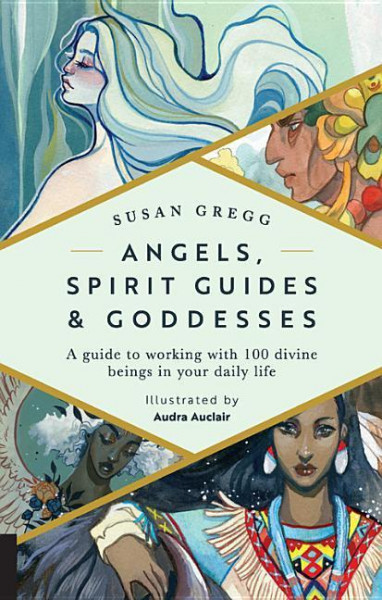 Angels, Spirit Guides & Goddesses: A Guide to Working with 100 Divine Beings in Your Daily Life