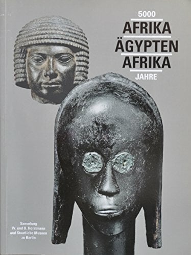 5000 Jahre Afrika - Ägypten - Afrika : Sammlung W. und U. Horstmann und Staatliche Museen zu Berlin 5000 Jahre Afrika - Ägypten - Afrika : Sammlung W. und U. Horstmann und Staatliche Museen zu Berlin