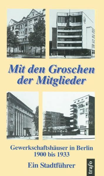 Mit den Groschen der Mitglieder. Gewerkschaftshäuser in Berlin 1900 bis 1933 : Ein Stadtführer mit Karten und Abbildungen