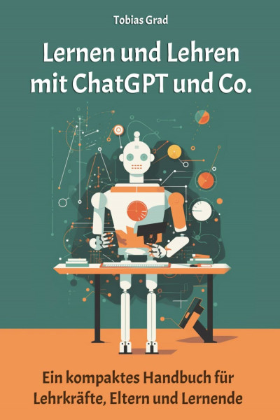 Lernen und Lehren mit ChatGPT und Co.: Ein kompaktes Handbuch für Lehrkräfte, Eltern und Lernende