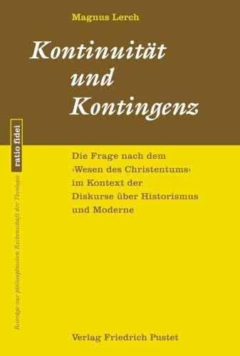 Kontinuität und Kontingenz: Die Frage nach dem »Wesen des Christentums« im Kontext der Diskurse über Historismus und Moderne (ratio fidei: Beiträge zur philosophischen Rechenschaft der Theologie)