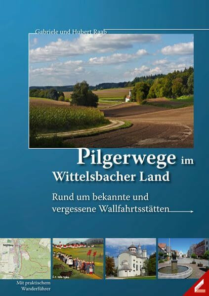 Pilgerwege im Wittelsbacher Land: Rund um bekannte und vergessene Wallfahrtsstätten: Rund um bekannte und vergessene Wallfahrtsstätten. Vorw. v. Anton Losinger