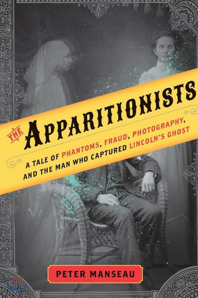 The Apparitionists: A Tale of Phantoms, Fraud, Photography, and the Man Who Captured Lincoln's Ghost
