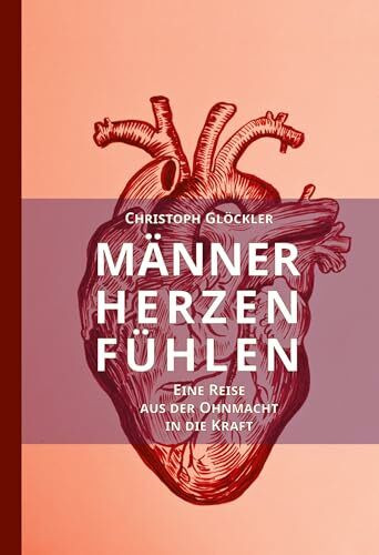 Männerherzen fühlen: Eine Reise aus der Ohnmacht in die Kraft. Aus dem Trauma in die Heilung des kollektiven Schmerzkörpers.