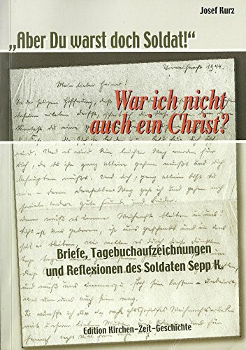 "Aber Du warst doch Soldat!" War ich nicht auch ein Christ?: Briefe, Tagebuchaufzeichnungen und Reflexionen des Soldaten Sepp K.