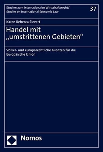 Handel mit „umstrittenen Gebieten“: Völker- und europarechtliche Grenzen für die Europäische Union (Studien zum Internationalen Wirtschaftsrecht – Studies on... Handel mit „umstrittenen Gebieten“: Völker- und europarechtliche Grenzen für die Europäische Union (Studien zum Internationalen Wirtschaftsrecht – Studies on International Economic Law)