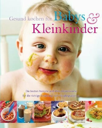 Gesund kochen für Babies und Kleinkinder: Die besten Rezepte und alles Wissenswerte für die richtige Ernährung vom Säuglingsalter an