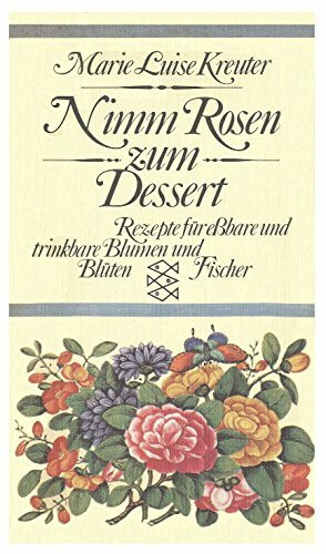 Nimm Rosen zum Dessert. Rezepte für eßbare und trinkbare Blumen und Blüten