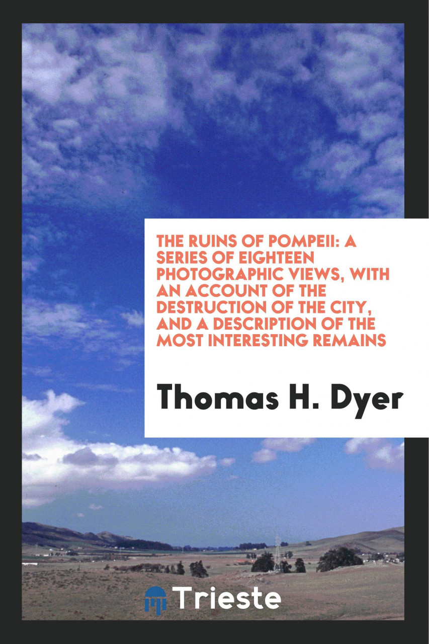 The Ruins of Pompeii: A Series of Eighteen Photographic Views, with an Account of the Destruct...