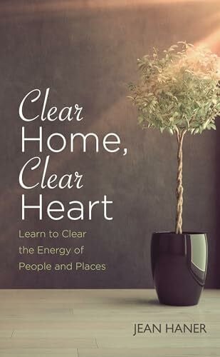 Clear Home, Clear Heart: Learn To Clear The Energy Of People And Places
