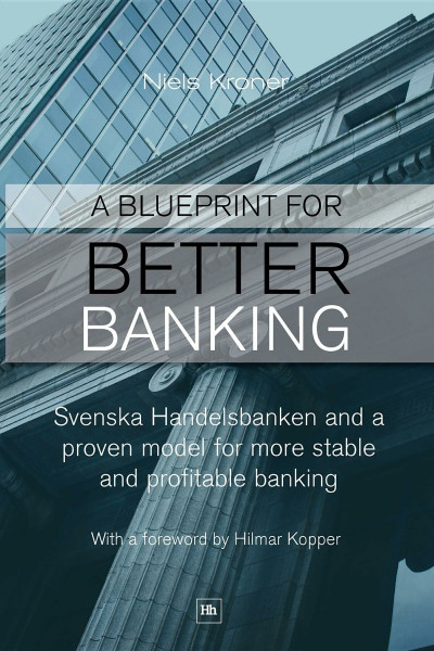 A Blueprint For Better Banking: Svenska Handelsbanken and a Proven Model for More Stable and Profitable Banking: Svenska Handelsbanken and a Proven Model for Post-Crash Banking