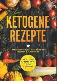 Ketogene Rezepte - Das Keto Kochbuch mit himmlischen Rezepten zum Abnehmen - Ketogene Ernährung leic