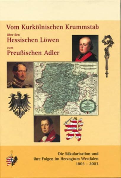 Vom Kurkölnischen Krummstab über den Hessischen Löwen zum Preußischen Adler: Die Säkularisation und ihre Folgen im Herzogtum Westfalen 1803-2003