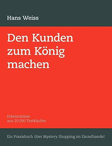 Den Kunden zum König machen: Erkenntnisse aus 10 000 Testkäufen. Ein Praxisbuch über Mystery Shopping im Einzelhandel