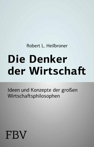 Die Denker der Wirtschaft: Ideen und Konzepte der großen Wirtschaftsphilosophen