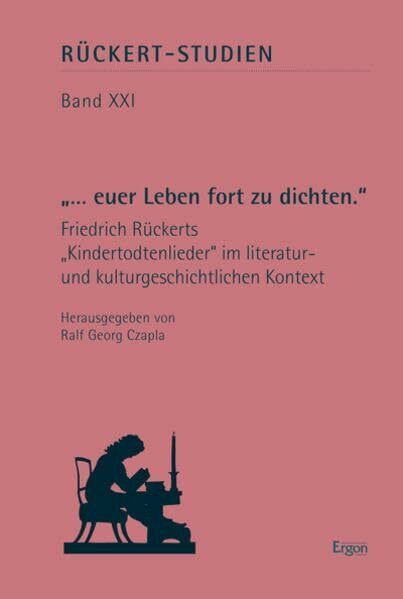 "...euer Leben fort zu dichten.": Friedrich Rückerts "Kindertodtenlieder" im literatur- und kulturgeschichtlichen Kontext (Rückert-Studien)