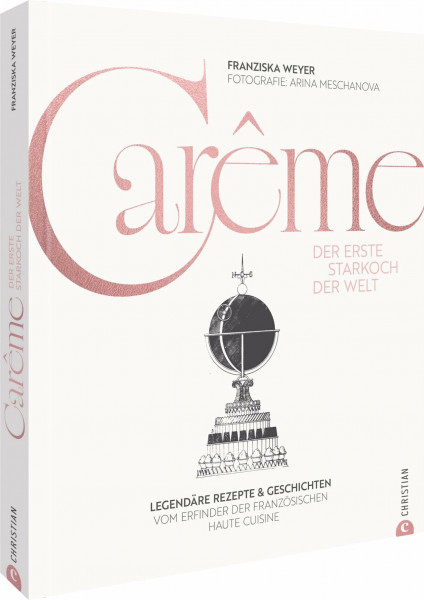 Carême. Der erste Starkoch der Welt: Legendäre Rezepte & Geschichten vom Erfinder der französischen Haute Cuisine