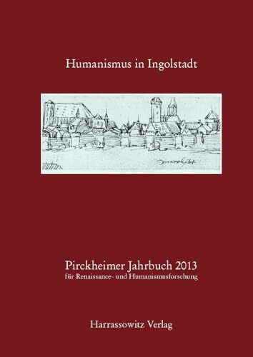 Pirckheimer Jahrbuch 27 (2013) Humanismus in Ingolstadt: Akten des gemeinsam mit dem Stadtarchiv und dem Stadtmuseum Ingolstadt sowie dem Historischen ... und Humanismusforschung, Band 27)
