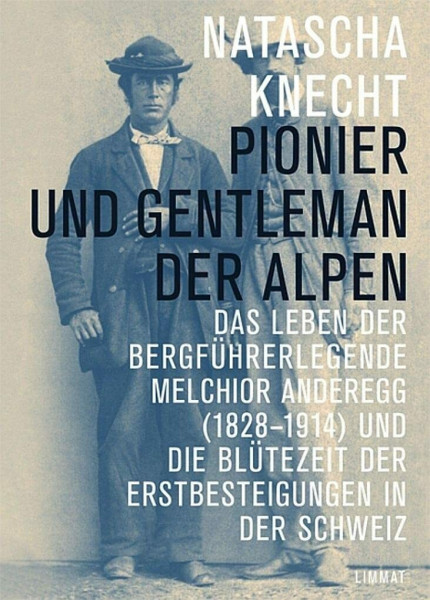 Pionier und Gentleman der Alpen: Das Leben der Bergführerlegende Melchior Anderegg (1828–1914) und die Blütezeit der Erstbesteigungen in der Schweiz