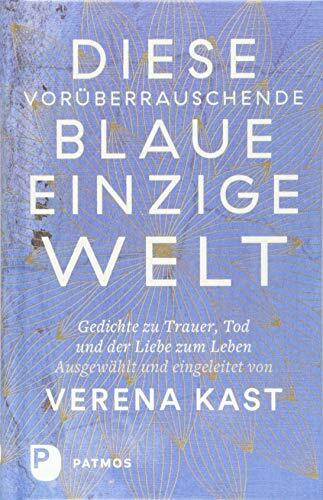 Diese vorüberrauschende blaue einzige Welt: Gedichte zu Trauer, Tod und der Liebe zum Leben.