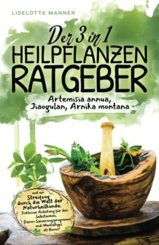 Der 3 in 1 Heilpflanzenratgeber rund um Artemisia annua, Jiaogulan, Arnika montana und ein Streifzug durch die Welt der Naturheilkunde inklusive Selbstanbau, Darmsanierung und Mentaltipps als Bonus!