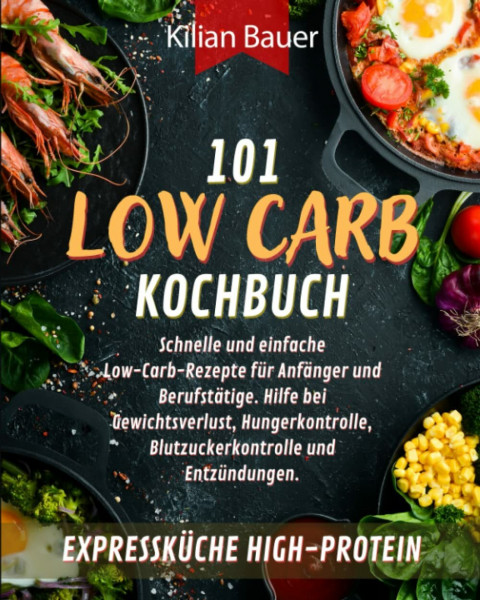 LOW CARB KOCHBUCH: 101 schnelle und einfache Low-Carb-Rezepte für Anfänger und Berufstätige. Hilfe bei Gewichtsverlust, Hungerkontrolle, Blutzuckerkontrolle und Entzündungen. Expressküche High-Protein